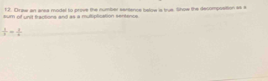 Draw an area model to prove the number sentence below is true. Show the decomposition as a 
sum of unit fractions and as a multiplication sentence.
 1/3 = 2/6 