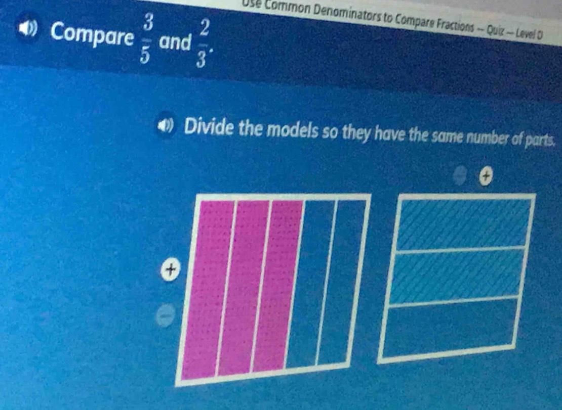 Use Common Denominators to Compare Fractions — Quiz — Level D 
Compare  3/5  and  2/3 . 
Divide the models so they have the same number of parts.