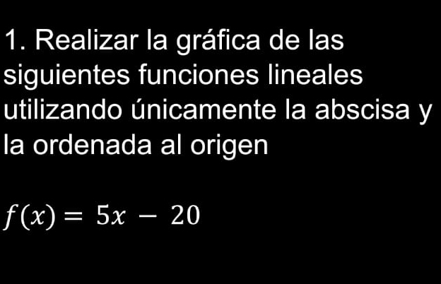 Realizar la gráfica de las 
siguientes funciones lineales 
utilizando únicamente la abscisa y 
la ordenada al origen
f(x)=5x-20