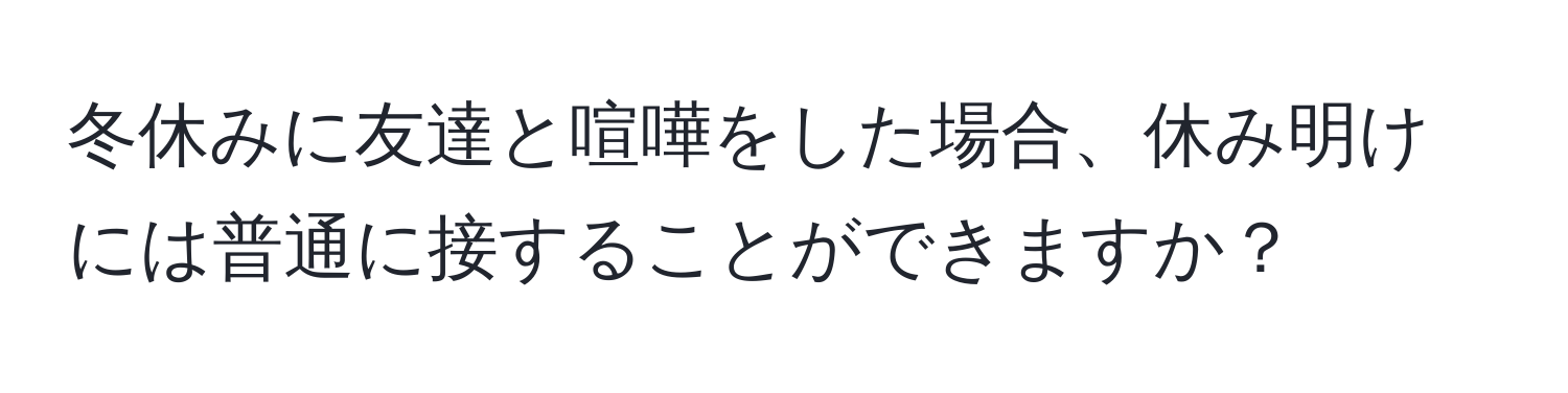 冬休みに友達と喧嘩をした場合、休み明けには普通に接することができますか？