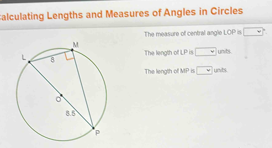 Calculating Lengths and Measures of Angles in Circles
The measure of central angle LOP is □°
The length of LP is □ units.
The length of MP is □ units.