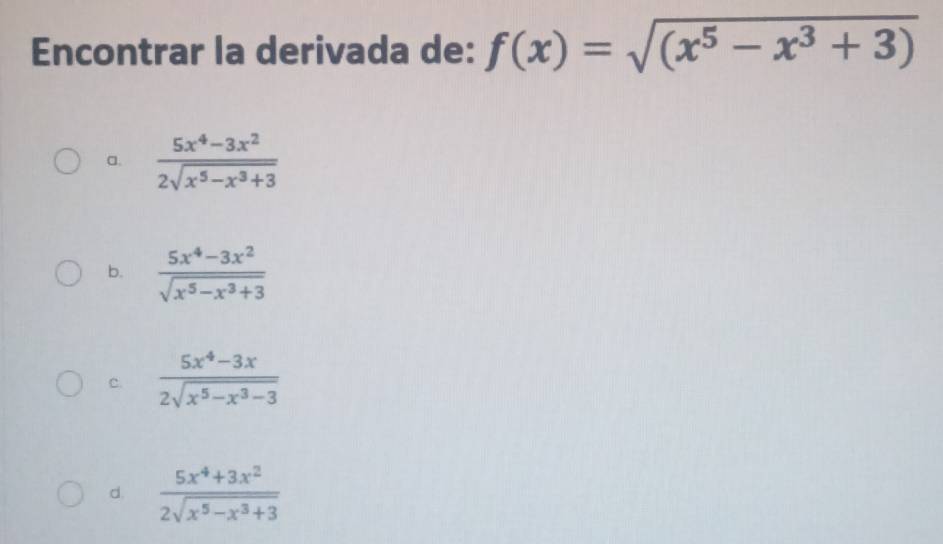 Encontrar la derivada de: f(x)=sqrt((x^5-x^3+3))
a.  (5x^4-3x^2)/2sqrt(x^5-x^3+3) 
b.  (5x^4-3x^2)/sqrt(x^5-x^3+3) 
C.  (5x^4-3x)/2sqrt(x^5-x^3-3) 
d.  (5x^4+3x^2)/2sqrt(x^5-x^3+3) 