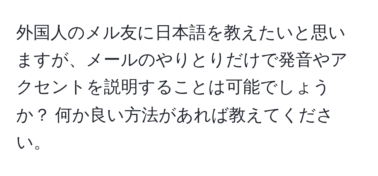 外国人のメル友に日本語を教えたいと思いますが、メールのやりとりだけで発音やアクセントを説明することは可能でしょうか？ 何か良い方法があれば教えてください。