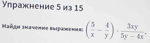 Упражнение 5 из 15 
айди значение выражения: ( 5/x - 4/y )·  3xy/5y-4x .