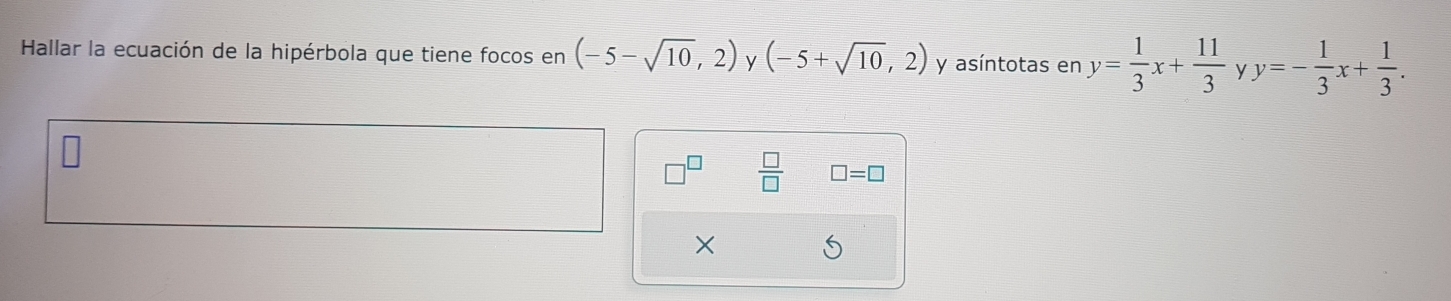 Hallar la ecuación de la hipérbola que tiene focos en (-5-sqrt(10),2) (-5+sqrt(10),2) y y= 1/3 x+ 11/3  y y=- 1/3 x+ 1/3 . 
y asíntotas en 
 □ /□   □ =□
×