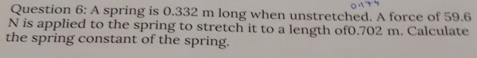 A spring is 0.332 m long when unstretched. A force of 59.6
N is applied to the spring to stretch it to a length of0. 702 m. Calculate 
the spring constant of the spring.