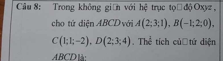 Trong không giản với hệ trục tọờ độOxyz, 
cho tứ diện ABCD với A(2;3;1), B(-1;2;0),
C(1;1;-2), D(2;3;4). Thể tích củơ tứ diện
ABCD là: