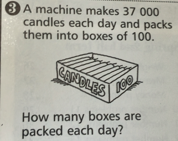 A machine makes 37 000
candles each day and packs 
them into boxes of 100. 
How many boxes are 
packed each day?