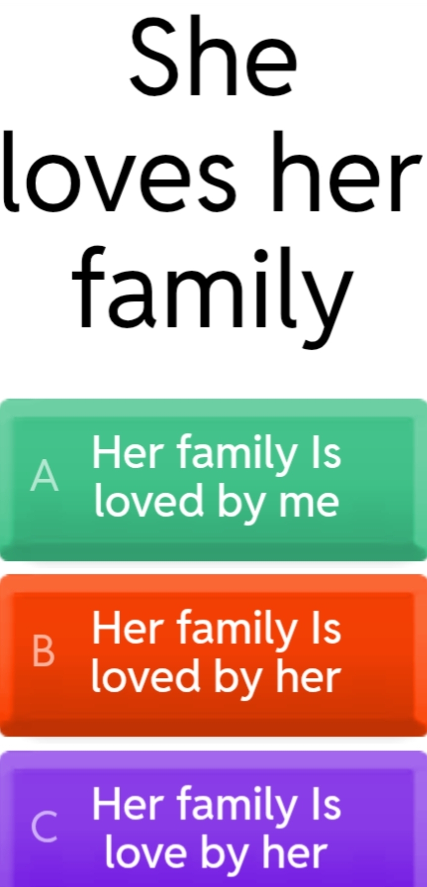 She
loves her
family
A
Her family Is
loved by me
B
Her family Is
loved by her
C
Her family Is
love by her