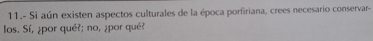 11.- Si aún existen aspectos culturales de la época porfiriana, crees necesario conservar- 
los. Sí, ¿por qué?; no, ¿por qué?