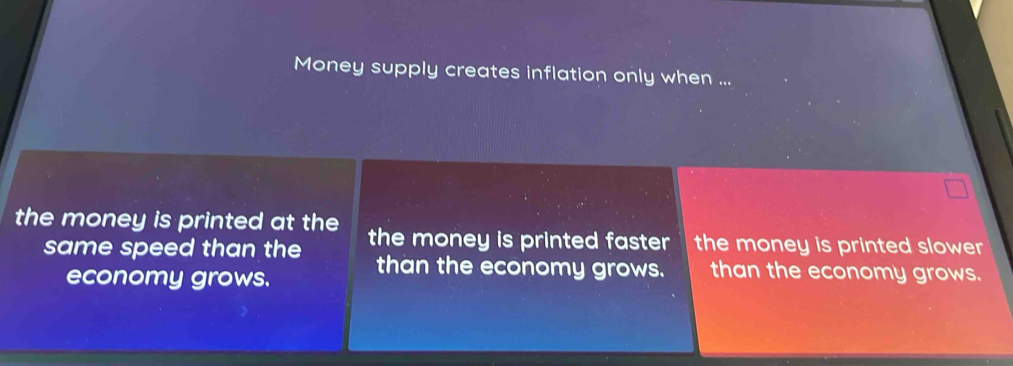 Money supply creates inflation only when ... 
the money is printed at the the money is printed faster the money is printed slower 
same speed than the than the economy grows. than the economy grows. 
economy grows.