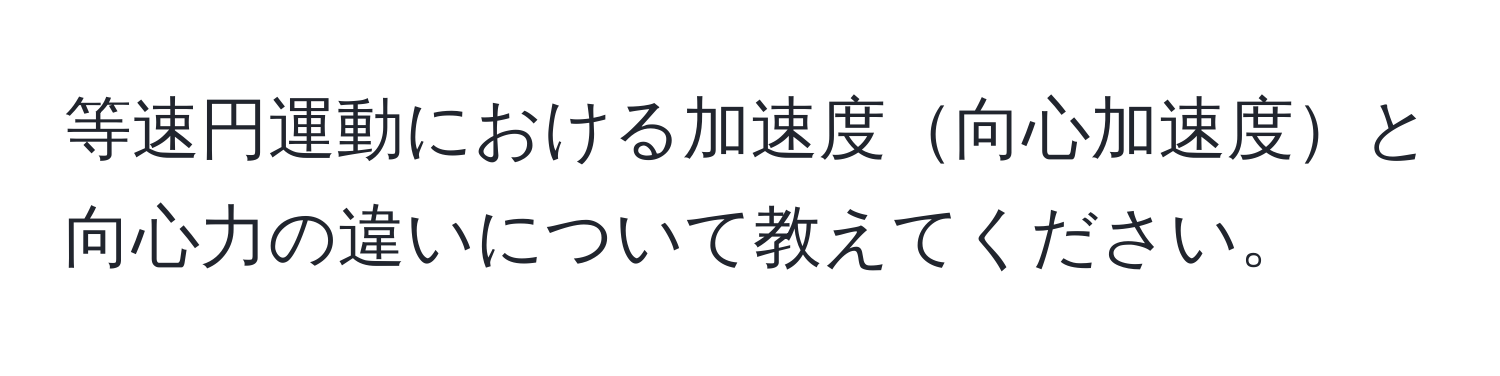 等速円運動における加速度向心加速度と向心力の違いについて教えてください。