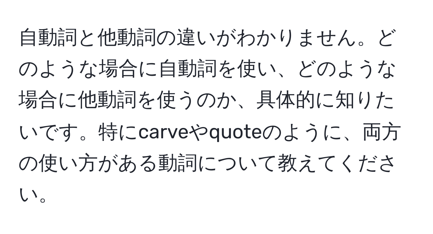 自動詞と他動詞の違いがわかりません。どのような場合に自動詞を使い、どのような場合に他動詞を使うのか、具体的に知りたいです。特にcarveやquoteのように、両方の使い方がある動詞について教えてください。