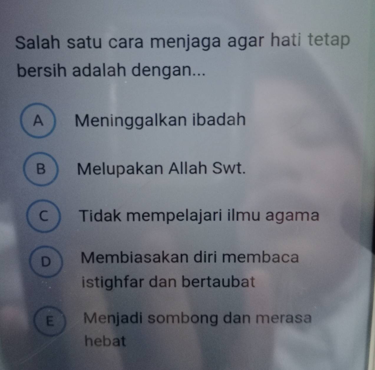 Salah satu cara menjaga agar hati tetap
bersih adalah dengan...
A  Meninggalkan ibadah
B  Melupakan Allah Swt.
C  Tidak mempelajari ilmu agama
D Membiasakan diri membaca
istighfar dan bertaubat
E Menjadi sombong dan merasa
hebat