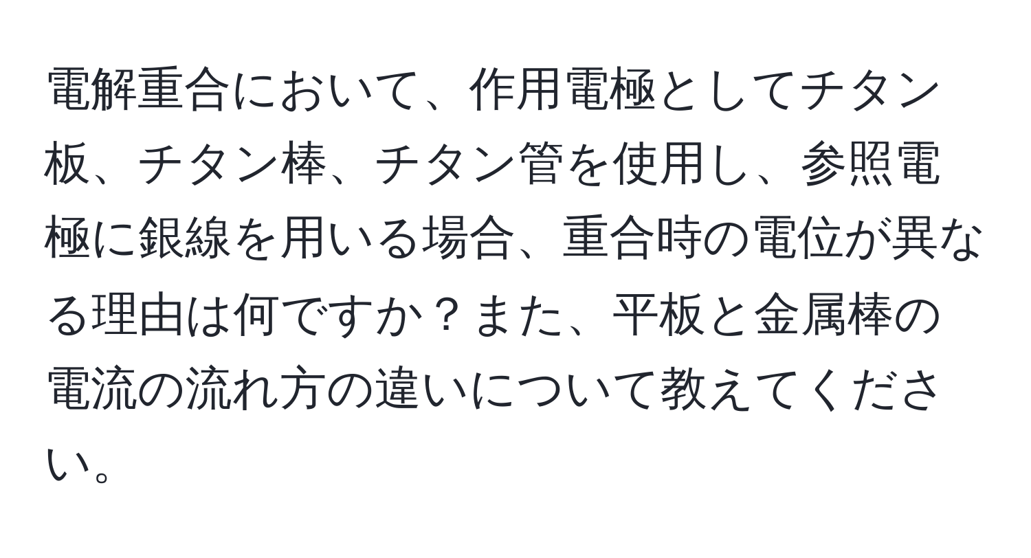 電解重合において、作用電極としてチタン板、チタン棒、チタン管を使用し、参照電極に銀線を用いる場合、重合時の電位が異なる理由は何ですか？また、平板と金属棒の電流の流れ方の違いについて教えてください。