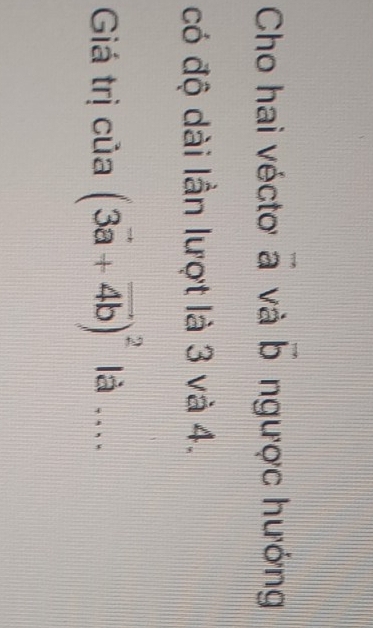 Cho hai vécto overset -aa và vector b ngược hướng 
có độ dài lần lượt là 3 và 4. 
Giá trị của (3vector a+vector 4b)^2 là ....