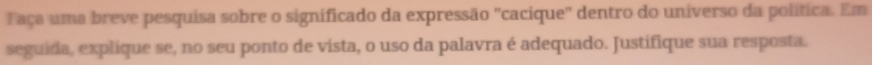 Faça uma breve pesquisa sobre o significado da expressão ''cacique'' dentro do universo da política. Em 
seguida, explique se, no seu ponto de vista, o uso da palavra é adequado. Justifique sua resposta.