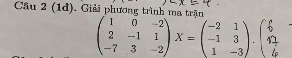 (1đ). Giải phương trình ma trận
beginpmatrix 1&0&-2 2&-1&1 -7&3&-2endpmatrix X=beginpmatrix -2&1 -1&3 1&-3endpmatrix .beginpmatrix 6 6 -7&endpmatrix