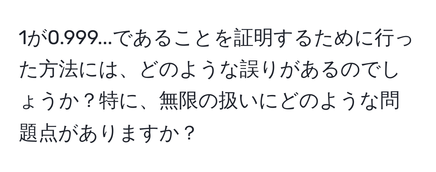 1が0.999...であることを証明するために行った方法には、どのような誤りがあるのでしょうか？特に、無限の扱いにどのような問題点がありますか？