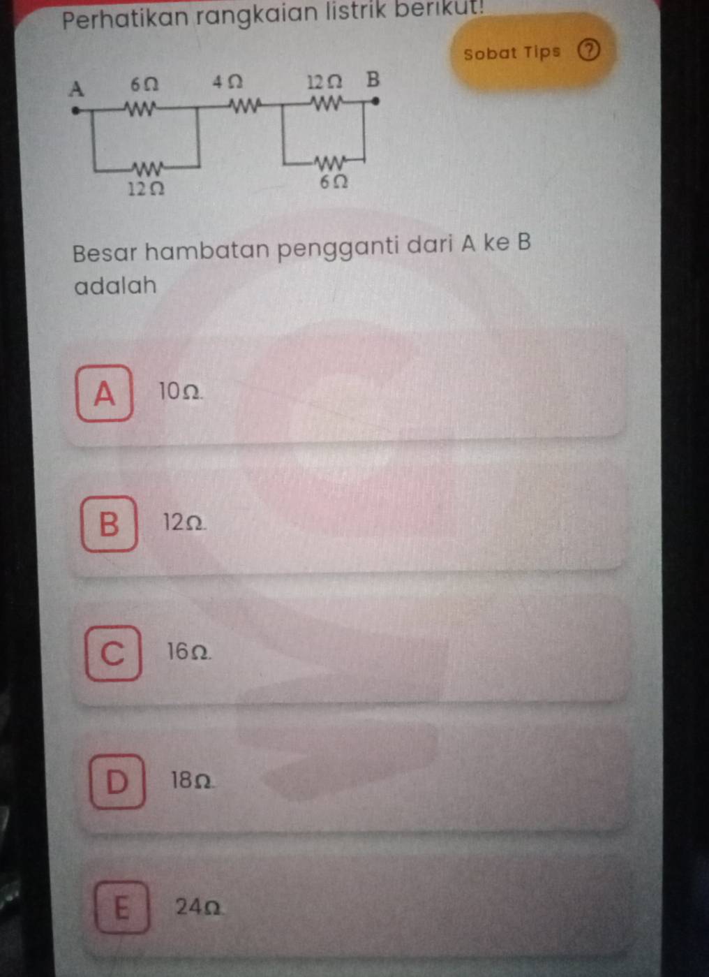 Perhatikan rangkaian listrik berikut!
Sobat Tips a
Besar hambatan pengganti dari A ke B
adalah
A 10Ω
B 12Ω
C 16Ω
D 18Ω
E 24Ω