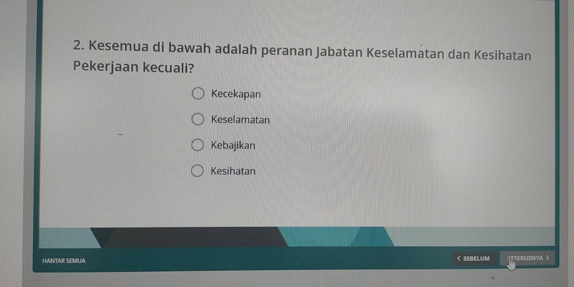 Kesemua di bawah adalah peranan Jabatan Keselamatan dan Kesihatan
Pekerjaan kecuali?
Kecekapan
Keselamatan
Kebajikan
Kesihatan
HANTAR SEMUA SEBELUM ETERUSNYA