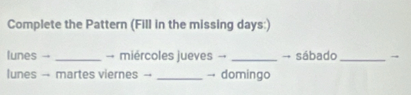 Complete the Pattern (Fill in the missing days:) 
lunes → _→ miércoles jueves → _→ sábado_ 
lunes →- martes viernes -- _→ domingo