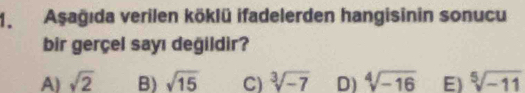 Aşağıda verilen köklü ifadelerden hangisinin sonucu
bir gerçel sayı değildir?
A) sqrt(2) B) sqrt(15) C) sqrt[3](-7) D) sqrt[4](-16) E) sqrt[5](-11)