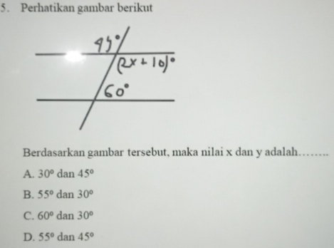 Perhatikan gambar berikut
Berdasarkan gambar tersebut, maka nilai x dan y adalah
A. 30^odan45°
B. 55°dan30°
C. 60°dan30°
D. 55°dan45°