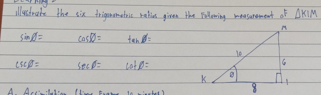 L"rMing 
illustrate the six triganometric ratios given the Following measurement of △ KIM
sin phi =
cos phi = tan phi =
csc phi =
sec phi = cot phi =
A AclIian (time Frame L.)