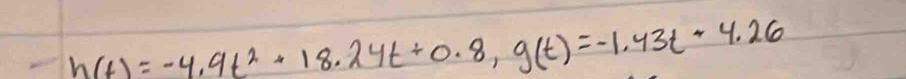h(t)=-4.9t^2+18.24t+0.8, g(t)=-1.43t+4.26