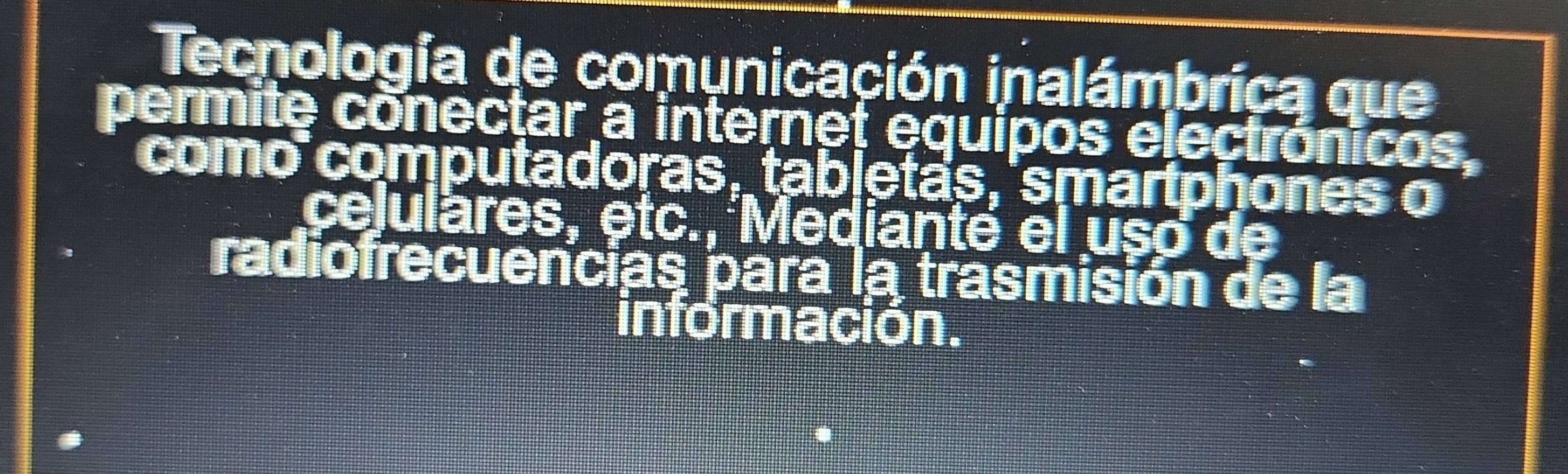 Tecnología de comunicación inalámbrica que 
permite conectar a internet equipos electrónicos, 
como computadoras, tabletãs, smartphones o 
celulares, etc. Medianté el uso de 
radiofrecuencias para la trasmisión de la 
información.