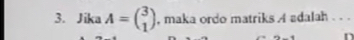 Jika A=beginpmatrix 3 1endpmatrix , maka ordo matriks A adalah . . . 
a _ 4