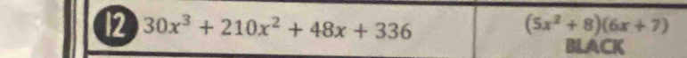 12 30x^3+210x^2+48x+336 (5x^2+8)(6x+7)
BLACK