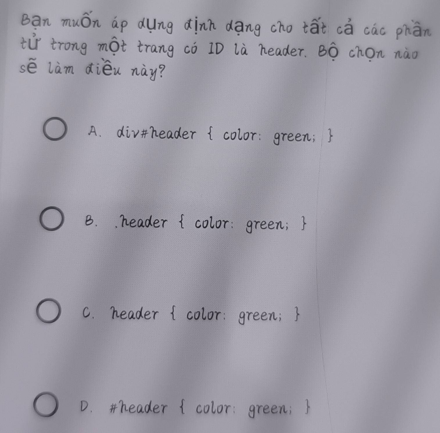 Ban muón ap dung dinn dāng cho tát cā cac phān
tir trong mot trang ¢ò 1D là header. Bò chon nào
sé lam diéu nay?
A. divheader (color: green; 5
B.. header 1color: green; 5
C. header 1 color: green; 5
D. header (color: green; )