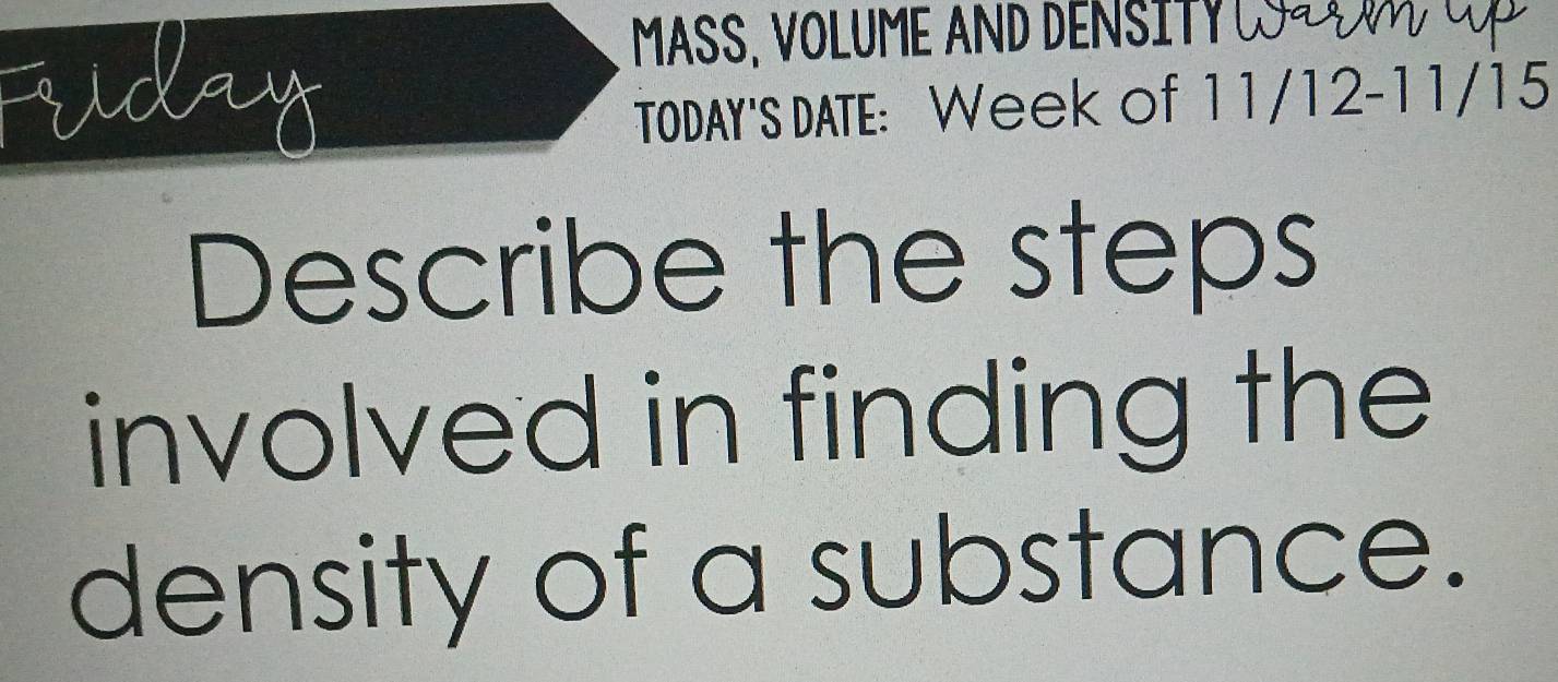 Puday 
TODAY'S DATE: Week of 11/12-11/15 
Describe the steps 
involved in finding the 
density of a substance.