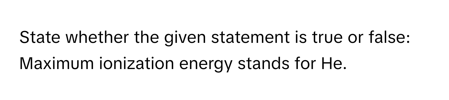 State whether the given statement is true or false:

Maximum ionization energy stands for He.