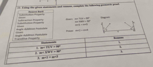 Using the given statements and reasons, complete the following geometric proof.
Reason Bank
Given Substitution Property
Substitution Property Subtraction Property Given: m∠ TUV=90° Diagram:
m∠ XWV=90°
m∠ 1=m∠ 3
Angle Addition Postulate Given w
Given
Prove: m∠ 2=m∠ A
e