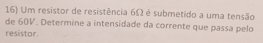 Um resistor de resistência 6Ω é submetido a uma tensão 
de 60V. Determine a intensidade da corrente que passa pelo 
resistor.