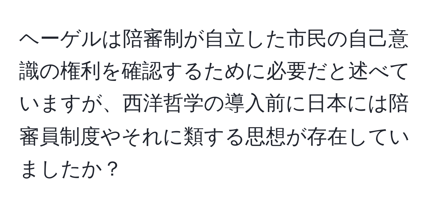 ヘーゲルは陪審制が自立した市民の自己意識の権利を確認するために必要だと述べていますが、西洋哲学の導入前に日本には陪審員制度やそれに類する思想が存在していましたか？