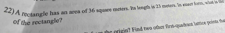 A rectangle has an area of 36 square meters. Its length is 23 meters. In exact form, what is the 
of the rectangle? 
the rigin Find two other first-quadrant lattice points tha