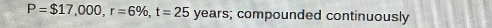 P=$17,000, r=6% , t=25 years; compounded continuously
