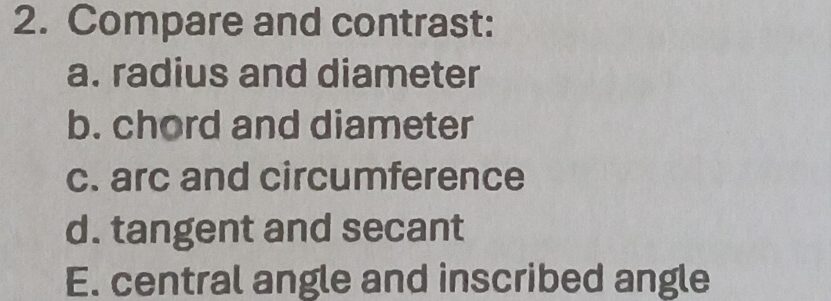 Compare and contrast: 
a. radius and diameter 
b. chord and diameter 
c. arc and circumference 
d. tangent and secant 
E. central angle and inscribed angle