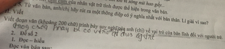 Xl Vì sống núi hao gầy... 
Cah cảm của nhân vật trữ tình được thể hiện trong văn bản. 
11. Viết 
S. Từ văn bản, anh/chị hãy rút ra một thông điệp có ý nghĩa nhất với bản thân. Lí giải vì sao? 
Viết đoạn văn (khoảng 200 chữ) trình bảy suy nghĩ oủa anh (chị) về vai trò của bản lĩnh đổi với người trẻ. 
2. Để số 2
I. Đọc - hiểu 
Đọc văn bản san: