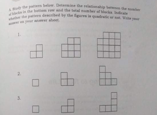 Study the pattern below. Determine the relationship between the number 
of blocks in the bottom row and the total number of blocks. Indicate 
whether the pattern described by the figures is quadratic or not. Write your 
answer on your answer sheet. 
1. 
2. 
3.