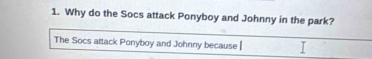 Why do the Socs attack Ponyboy and Johnny in the park? 
The Socs attack Ponyboy and Johnny because