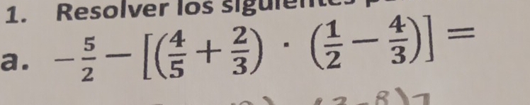 Resolver los sigule 
a. - 5/2 -[( 4/5 + 2/3 )· ( 1/2 - 4/3 )]=