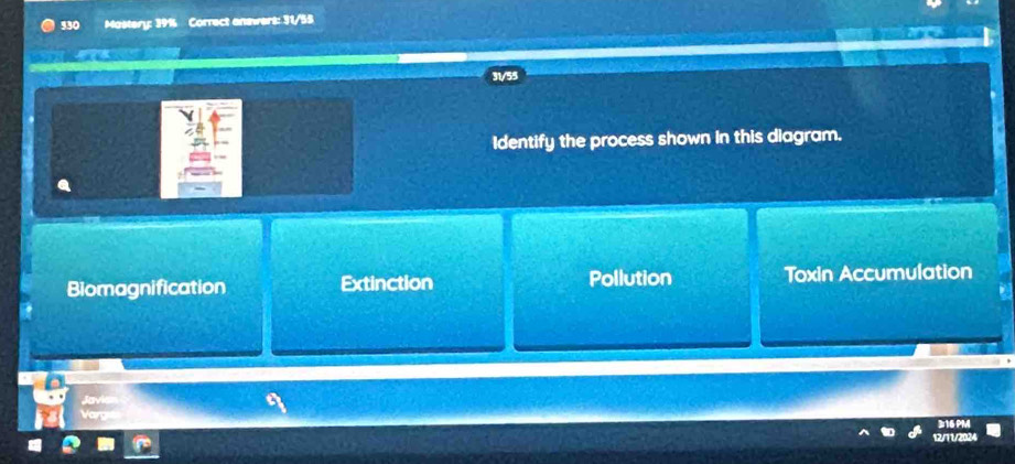 330 Mastery: 39% Correct answers: 31/55
Identify the process shown in this diagram.
Biomagnification Extinction Pollution Toxin Accumulation
c_1
or
12/11/20