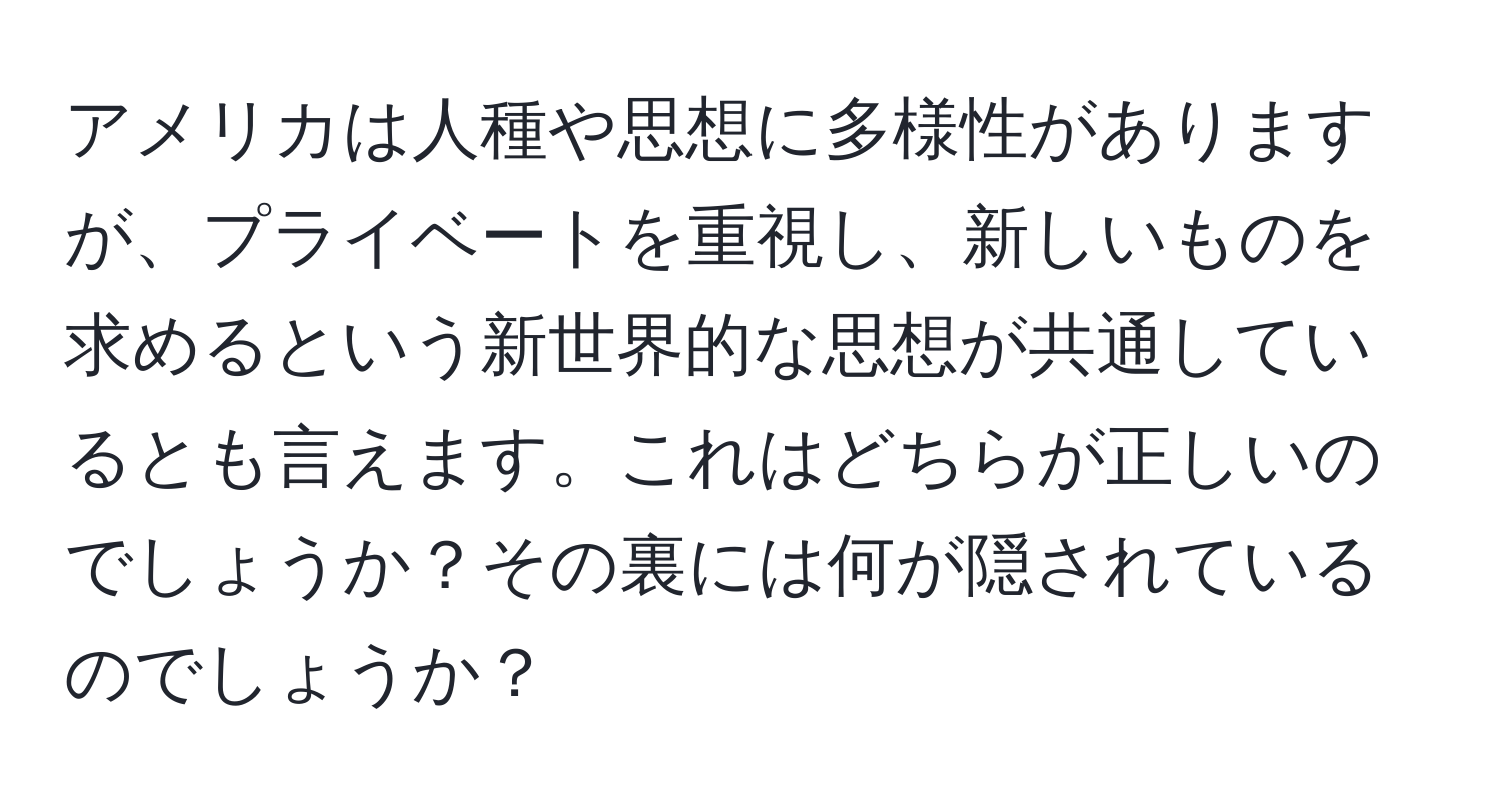 アメリカは人種や思想に多様性がありますが、プライベートを重視し、新しいものを求めるという新世界的な思想が共通しているとも言えます。これはどちらが正しいのでしょうか？その裏には何が隠されているのでしょうか？