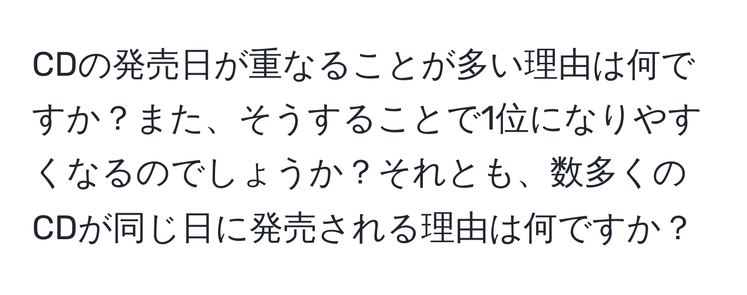 CDの発売日が重なることが多い理由は何ですか？また、そうすることで1位になりやすくなるのでしょうか？それとも、数多くのCDが同じ日に発売される理由は何ですか？