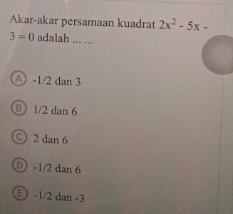 Akar-akar persamaan kuadrat 2x^2-5x-
3=0 adalah ... ...
A -1/2 dan 3
B 1/2 dan 6
C 2 dan 6
D -1/2 dan 6
E -1/2 dan -3